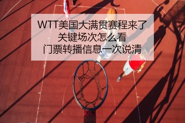 WTT美国大满贯赛程来了 关键场次怎么看 门票转播信息一次说清
